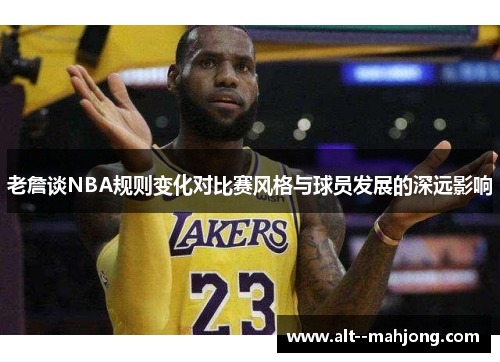 老詹谈NBA规则变化对比赛风格与球员发展的深远影响 老詹谈NBA规则变化对比赛风格与球员发展的深远影响