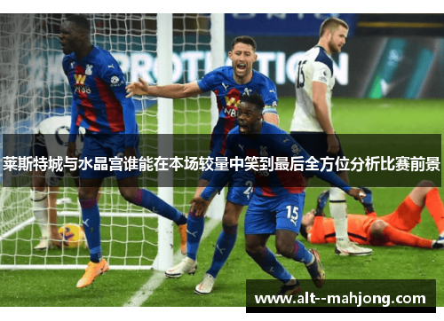 莱斯特城与水晶宫谁能在本场较量中笑到最后全方位分析比赛前景