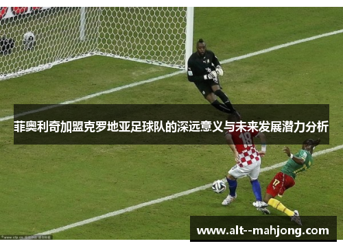 菲奥利奇加盟克罗地亚足球队的深远意义与未来发展潜力分析 菲奥利奇加盟克罗地亚足球队的深远意义与未来发展潜力分析