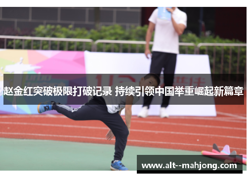 赵金红突破极限打破记录 持续引领中国举重崛起新篇章