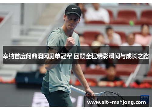 辛纳首度问鼎澳网男单冠军 回顾全程精彩瞬间与成长之路