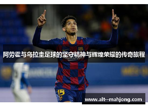 阿劳霍与乌拉圭足球的坚守精神与辉煌荣耀的传奇旅程 阿劳霍与乌拉圭足球的坚守精神与辉煌荣耀的传奇旅程