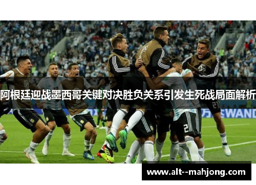 阿根廷迎战墨西哥关键对决胜负关系引发生死战局面解析 阿根廷迎战墨西哥关键对决胜负关系引发生死战局面解析