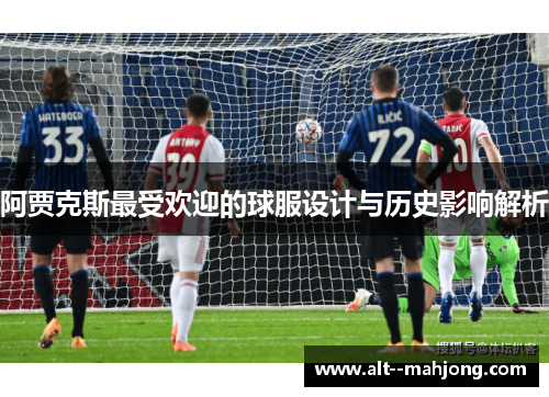 阿贾克斯最受欢迎的球服设计与历史影响解析 阿贾克斯最受欢迎的球服设计与历史影响解析