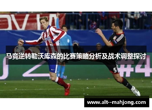 马竞逆转勒沃库森的比赛策略分析及战术调整探讨 马竞逆转勒沃库森的比赛策略分析及战术调整探讨