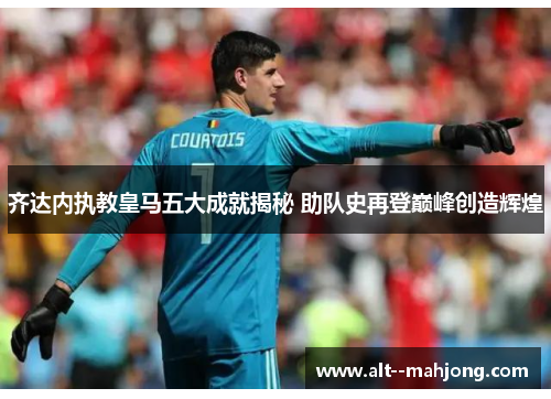 齐达内执教皇马五大成就揭秘 助队史再登巅峰创造辉煌 齐达内执教皇马五大成就揭秘 助队史再登巅峰创造辉煌