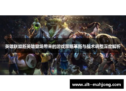 英雄联盟新英雄登场带来的游戏策略革新与战术调整深度解析