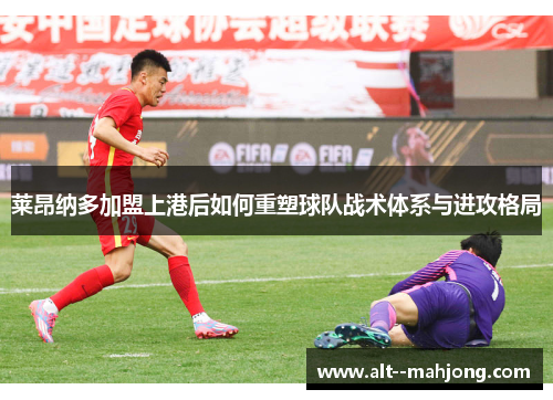 莱昂纳多加盟上港后如何重塑球队战术体系与进攻格局 莱昂纳多加盟上港后如何重塑球队战术体系与进攻格局