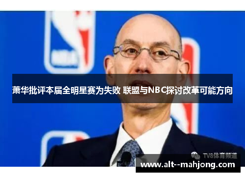 萧华批评本届全明星赛为失败 联盟与NBC探讨改革可能方向 萧华批评本届全明星赛为失败 联盟与NBC探讨改革可能方向