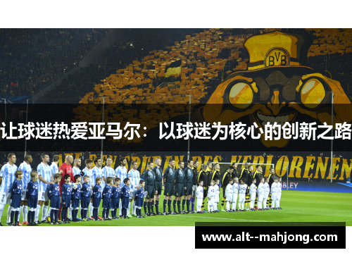 让球迷热爱亚马尔:以球迷为核心的创新之路 让球迷热爱亚马尔:以球迷为核心的创新之路