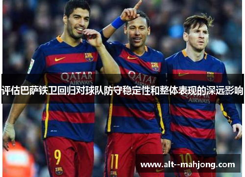 评估巴萨铁卫回归对球队防守稳定性和整体表现的深远影响 评估巴萨铁卫回归对球队防守稳定性和整体表现的深远影响