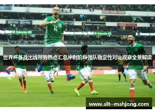 世界杯备战出线形势热点汇总冲刺阶段强队稳定性对比观察全景解读 世界杯备战出线形势热点汇总冲刺阶段强队稳定性对比观察全景解读