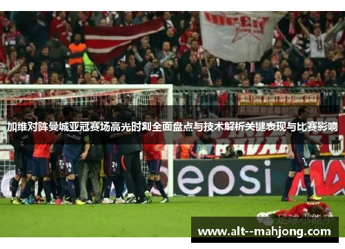 加维对阵曼城亚冠赛场高光时刻全面盘点与技术解析关键表现与比赛影响