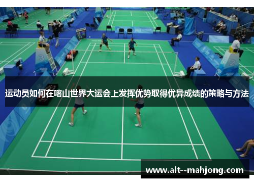 运动员如何在喀山世界大运会上发挥优势取得优异成绩的策略与方法 运动员如何在喀山世界大运会上发挥优势取得优异成绩的策略与方法