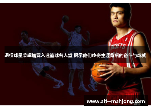 退役球星荣耀加冕入选篮球名人堂 揭示他们传奇生涯背后的奋斗与成就 退役球星荣耀加冕入选篮球名人堂 揭示他们传奇生涯背后的奋斗与成就