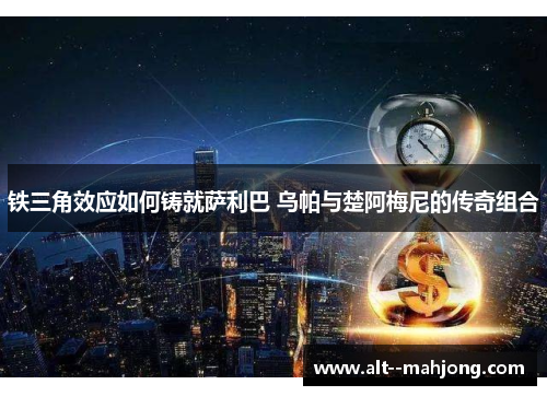 铁三角效应如何铸就萨利巴 乌帕与楚阿梅尼的传奇组合 铁三角效应如何铸就萨利巴 乌帕与楚阿梅尼的传奇组合