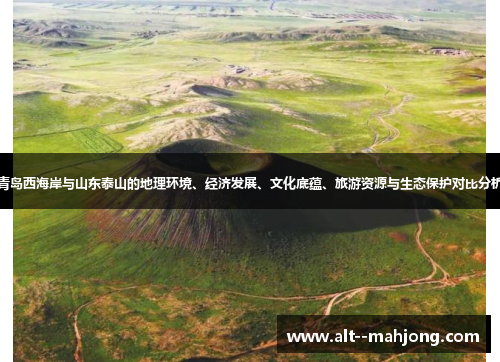 青岛西海岸与山东泰山的地理环境、经济发展、文化底蕴、旅游资源与生态保护对比分析 青岛西海岸与山东泰山的地理环境、经济发展、文化底蕴、旅游资源与生态保护对比分析