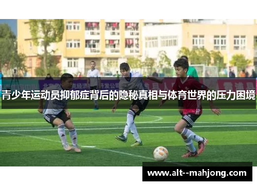 青少年运动员抑郁症背后的隐秘真相与体育世界的压力困境 青少年运动员抑郁症背后的隐秘真相与体育世界的压力困境