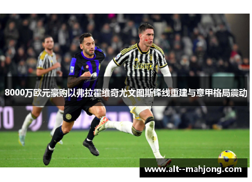 8000万欧元豪购以弗拉霍维奇尤文图斯锋线重建与意甲格局震动 8000万欧元豪购以弗拉霍维奇尤文图斯锋线重建与意甲格局震动