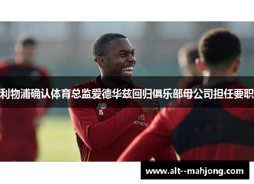 利物浦确认体育总监爱德华兹回归俱乐部母公司担任要职 利物浦确认体育总监爱德华兹回归俱乐部母公司担任要职