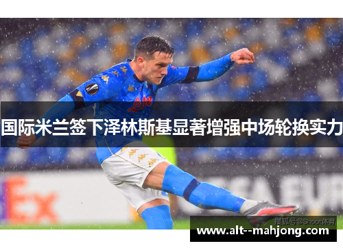 国际米兰签下泽林斯基显著增强中场轮换实力