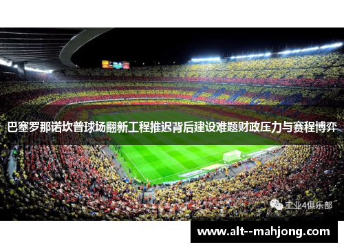 巴塞罗那诺坎普球场翻新工程推迟背后建设难题财政压力与赛程博弈