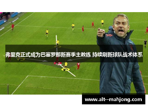 弗里克正式成为巴塞罗那新赛季主教练 持续刷新球队战术体系