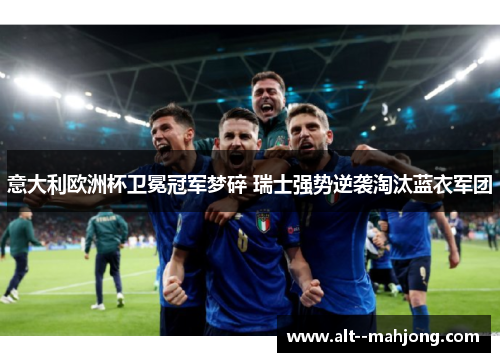 意大利欧洲杯卫冕冠军梦碎 瑞士强势逆袭淘汰蓝衣军团