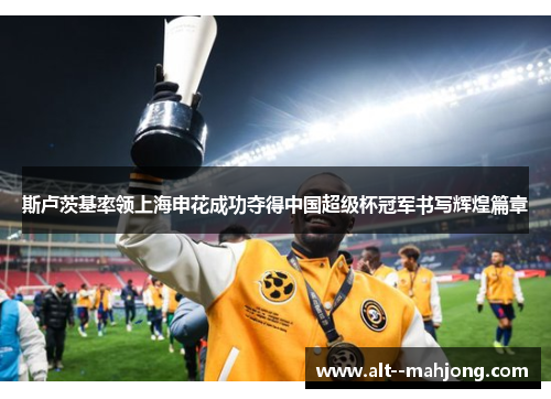 斯卢茨基率领上海申花成功夺得中国超级杯冠军书写辉煌篇章