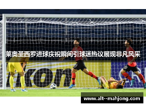 莱奥圣西罗进球庆祝瞬间引球迷热议展现非凡风采