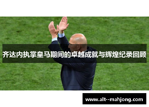 齐达内执掌皇马期间的卓越成就与辉煌纪录回顾