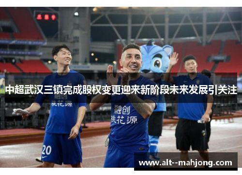 中超武汉三镇完成股权变更迎来新阶段未来发展引关注