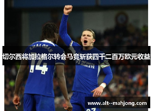 切尔西将加拉格尔转会马竞斩获四千二百万欧元收益