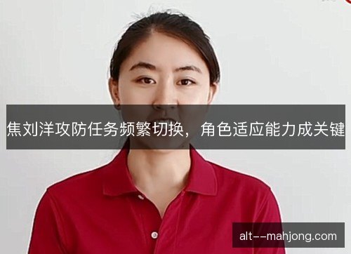 焦刘洋攻防任务频繁切换,角色适应能力成关键 焦刘洋攻防任务频繁切换,角色适应能力成关键
